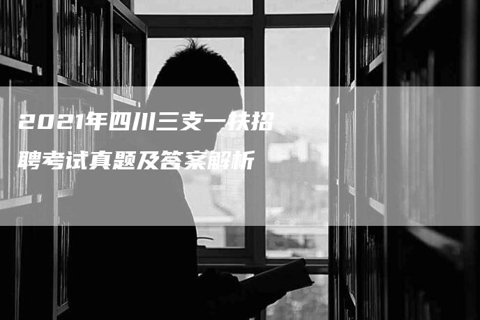 2021年四川三支一扶招聘考试真题及答案解析