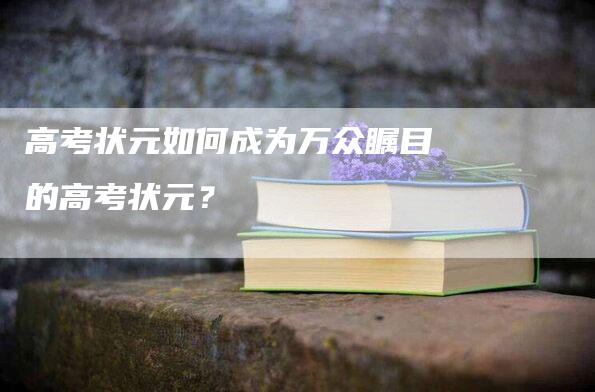 高考状元如何成为万众瞩目的高考状元？