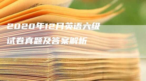 2020年12月英语六级试卷真题及答案解析