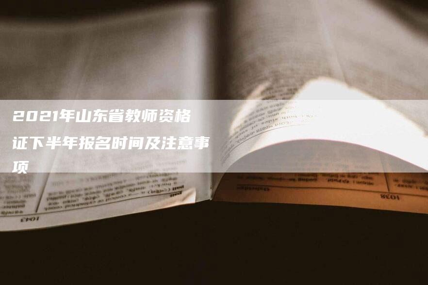 2021年山东省教师资格证下半年报名时间及注意事项