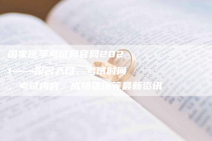 国家医学考试网官网2021——报名入口、考试时间、考试内容、成绩查询等最新资讯