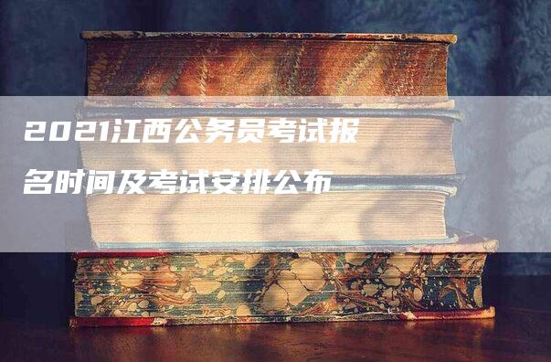 2021江西公务员考试报名时间及考试安排公布