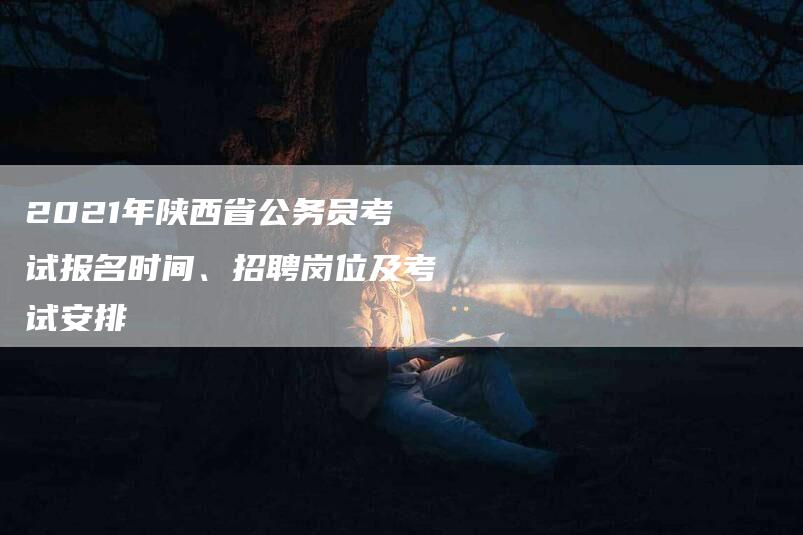 2021年陕西省公务员考试报名时间、招聘岗位及考试安排