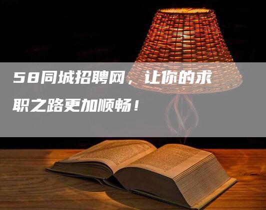 58同城招聘网，让你的求职之路更加顺畅！