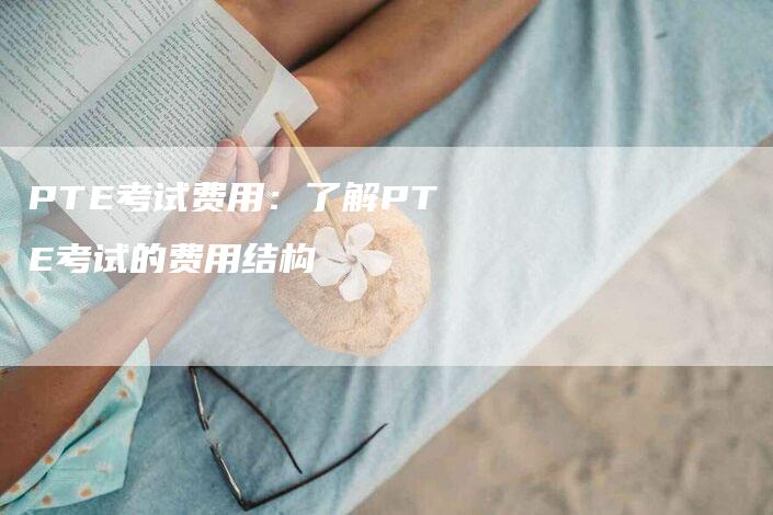 PTE考试费用：了解PTE考试的费用结构