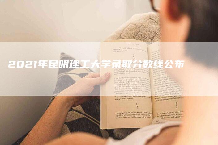 2021年昆明理工大学录取分数线公布