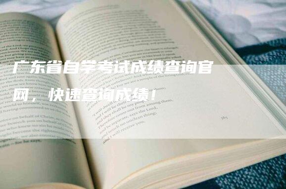 广东省自学考试成绩查询官网，快速查询成绩！