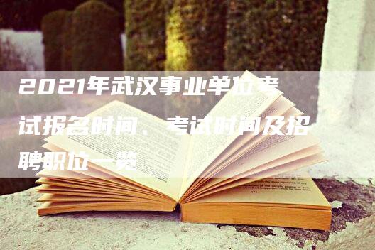 2021年武汉事业单位考试报名时间、考试时间及招聘职位一览