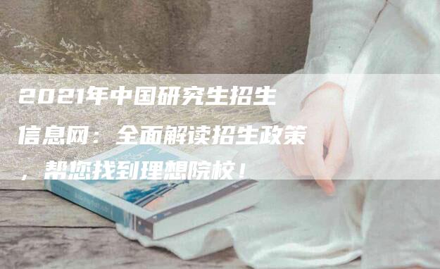 2021年中国研究生招生信息网：全面解读招生政策，帮您找到理想院校！