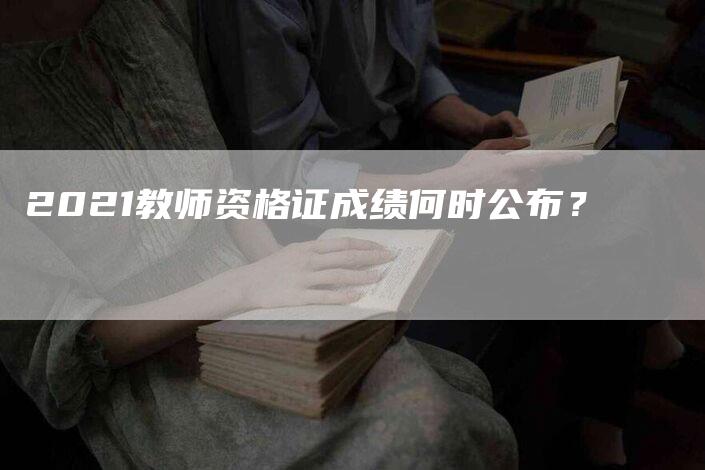 2021教师资格证成绩何时公布？