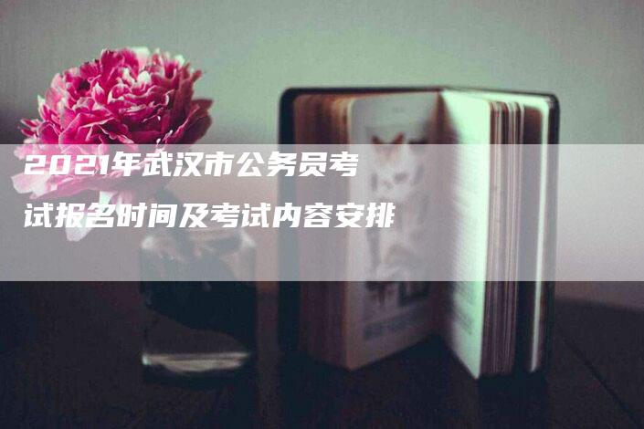 2021年武汉市公务员考试报名时间及考试内容安排