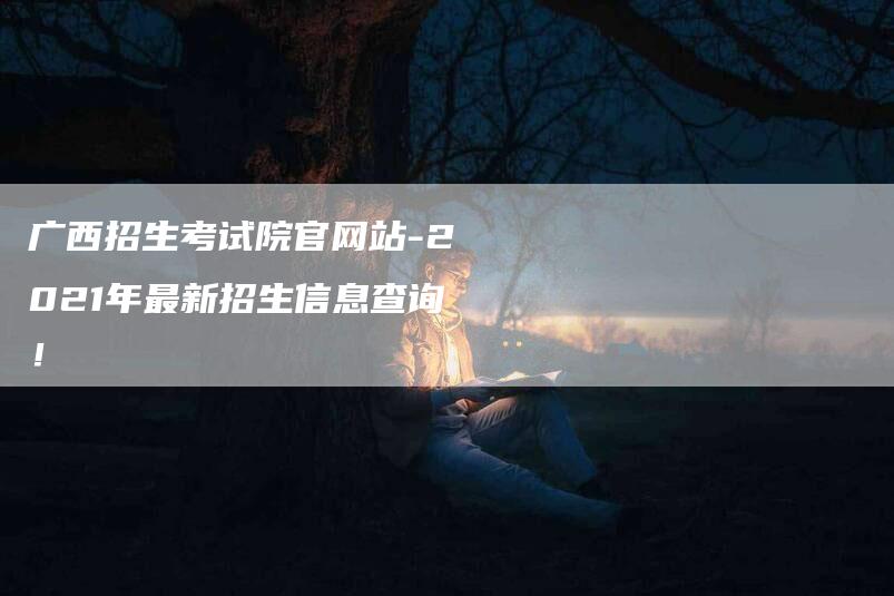 广西招生考试院官网站-2021年最新招生信息查询！