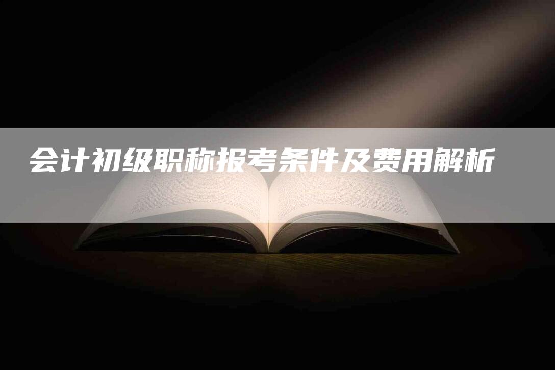 会计初级职称报考条件及费用解析