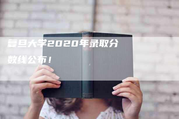 复旦大学2020年录取分数线公布！