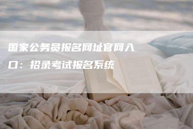 国家公务员报名网址官网入口：招录考试报名系统