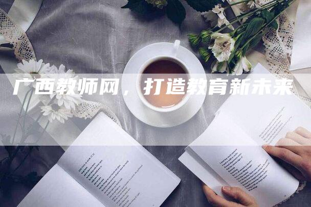 广西教师网，打造教育新未来