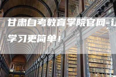 甘肃自考教育学院官网-让学习更简单！