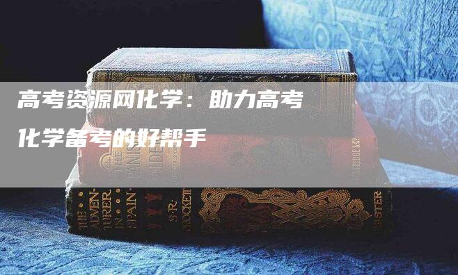 高考资源网化学：助力高考化学备考的好帮手