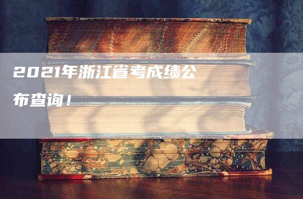 2021年浙江省考成绩公布查询！