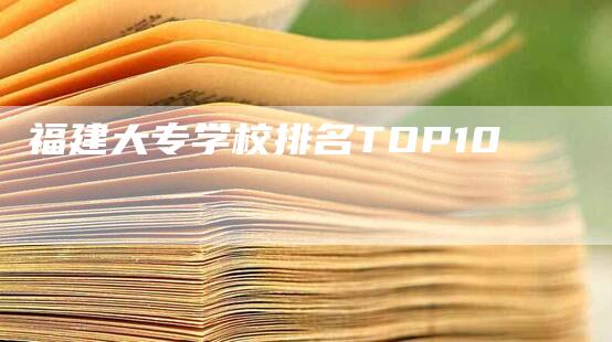 福建大专学校排名TOP10