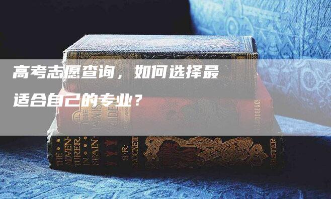 高考志愿查询，如何选择最适合自己的专业？