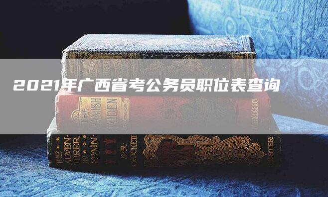 2021年广西省考公务员职位表查询