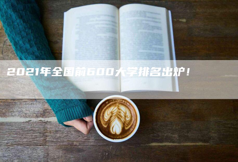 2021年全国前600大学排名出炉！