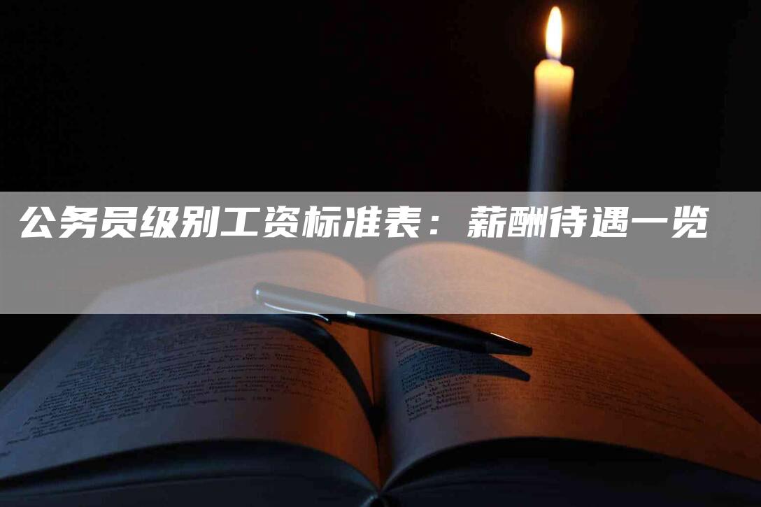 公务员级别工资标准表：薪酬待遇一览