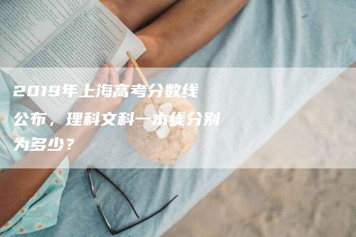 2019年上海高考分数线公布，理科文科一本线分别为多少？