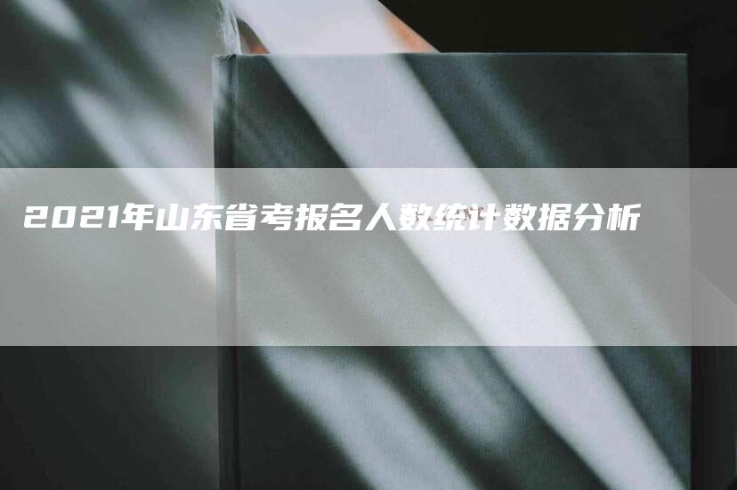 2021年山东省考报名人数统计数据分析