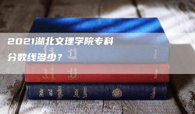 2021湖北文理学院专科分数线多少？