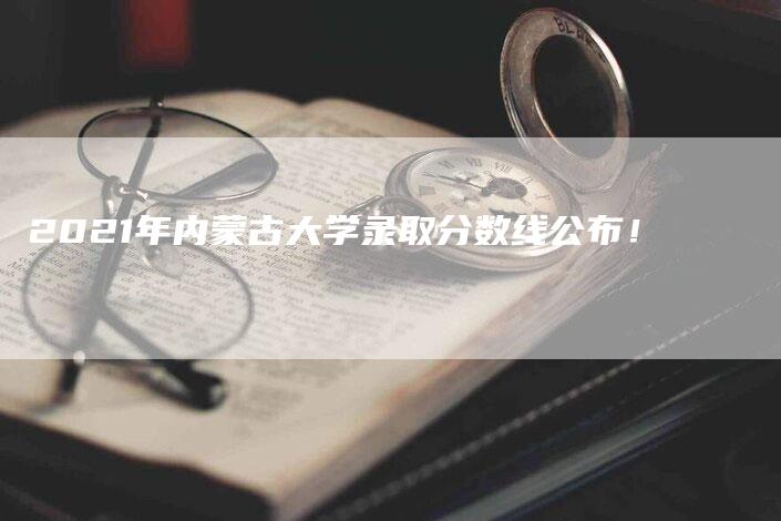 2021年内蒙古大学录取分数线公布！