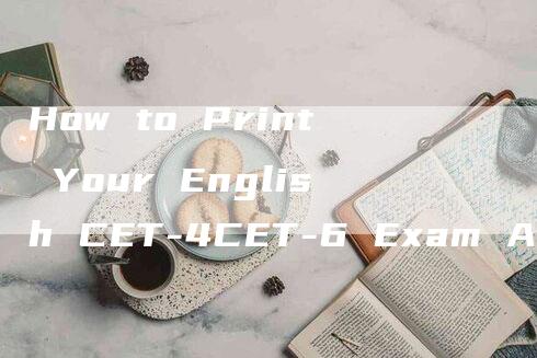 How to Print Your English CET-4CET-6 Exam Admission Ticket