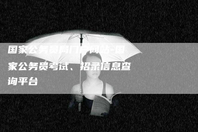 国家公务员局门户网站-国家公务员考试、招录信息查询平台