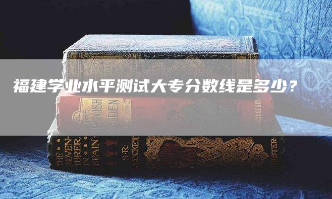 福建学业水平测试大专分数线是多少？