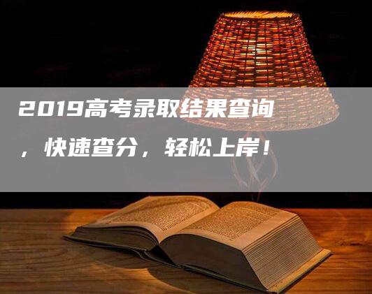 2019高考录取结果查询，快速查分，轻松上岸！