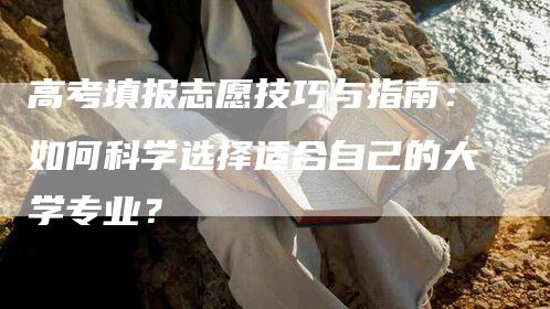 高考填报志愿技巧与指南：如何科学选择适合自己的大学专业？