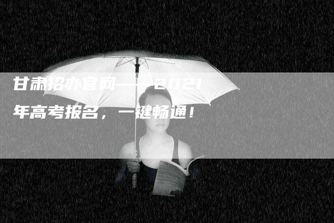 甘肃招办官网——2021年高考报名，一键畅通！