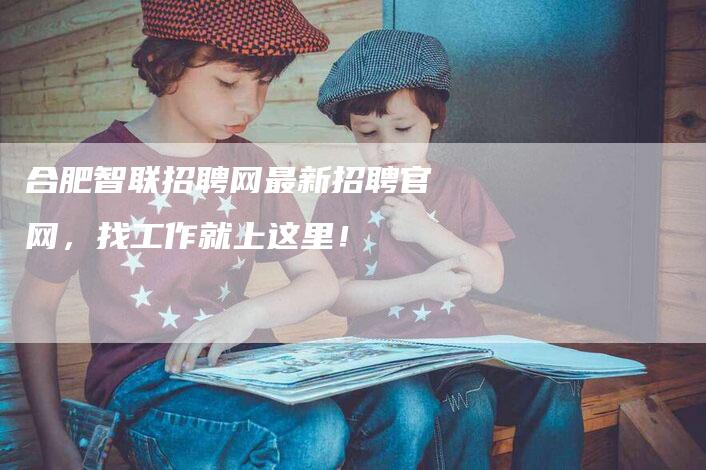 合肥智联招聘网最新招聘官网，找工作就上这里！