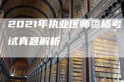 2021年执业医师资格考试真题解析