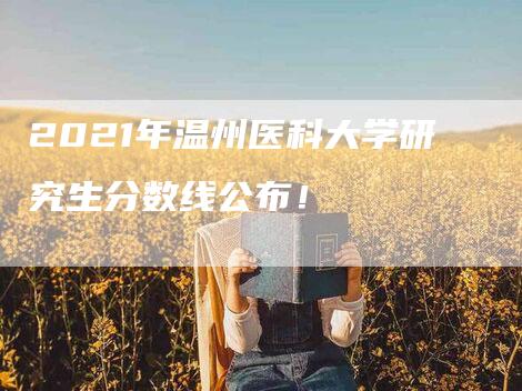 2021年温州医科大学研究生分数线公布！