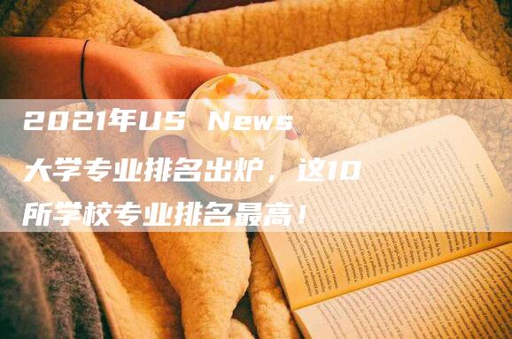 2021年US News大学专业排名出炉，这10所学校专业排名最高！