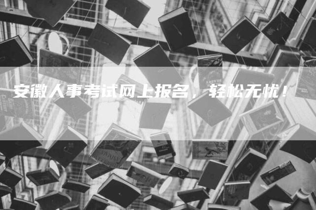 安徽人事考试网上报名，轻松无忧！