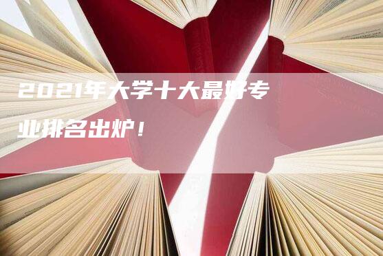 2021年大学十大最好专业排名出炉！