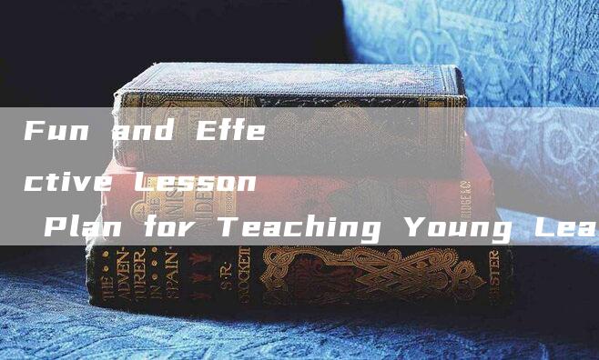 Fun and Effective Lesson Plan for Teaching Young Learners English