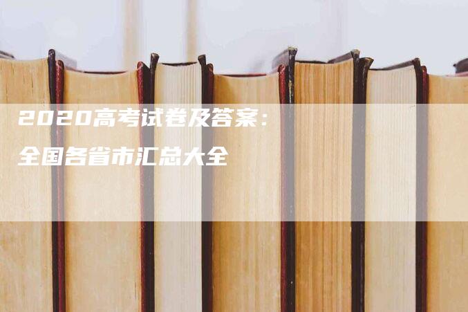 2020高考试卷及答案：全国各省市汇总大全