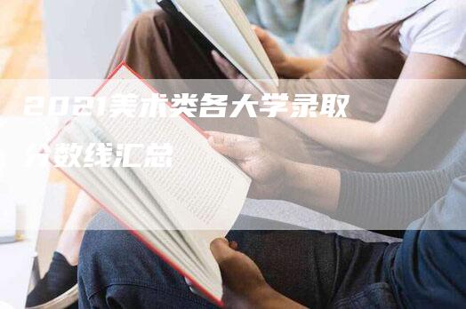 2021美术类各大学录取分数线汇总