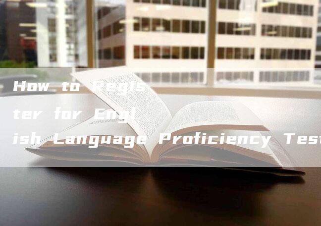 How to Register for English Language Proficiency Tests