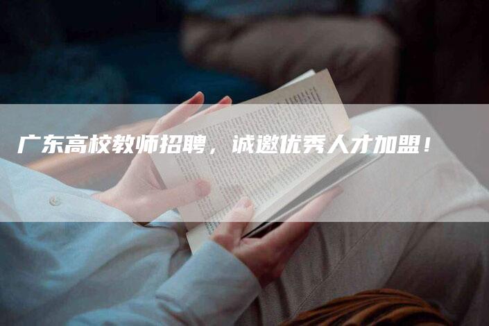 广东高校教师招聘，诚邀优秀人才加盟！