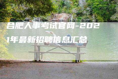 合肥人事考试官网-2021年最新招聘信息汇总